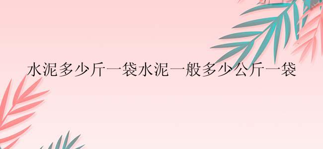 水泥多少斤一袋水泥一般多少公斤一袋