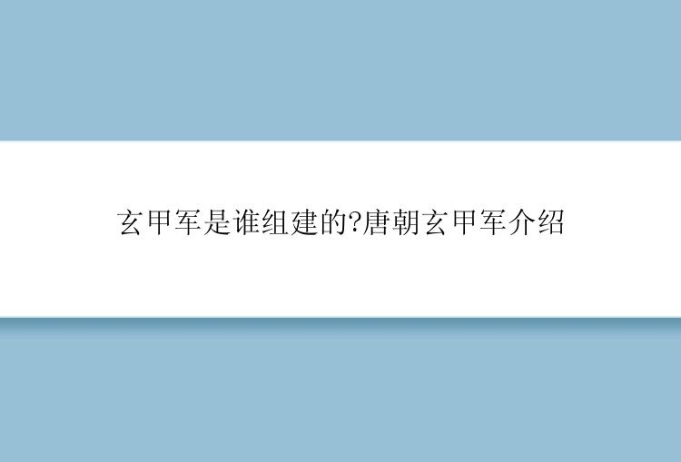 玄甲军是谁组建的?唐朝玄甲军介绍