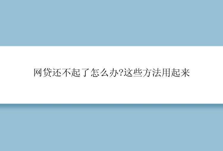 网贷还不起了怎么办?这些方法用起来