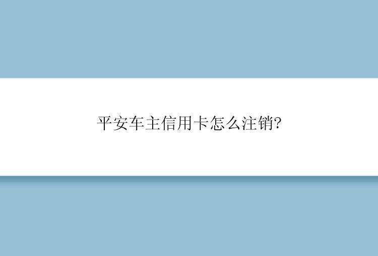 平安车主信用卡怎么注销?