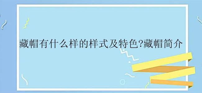 藏帽有什么样的样式及特色?藏帽简介