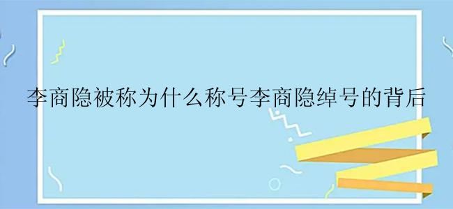 李商隐被称为什么称号李商隐绰号的背后