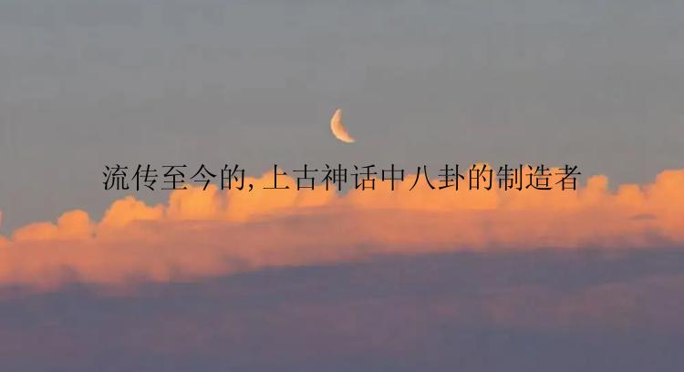 流传至今的,上古神话中八卦的制造者