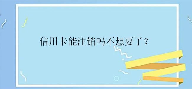 信用卡能注销吗不想要了？