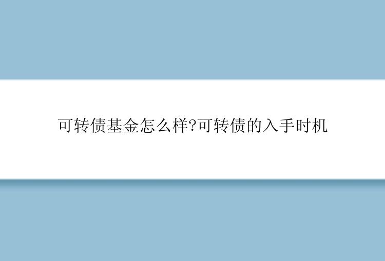 可转债基金怎么样?可转债的入手时机