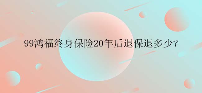 99鸿福终身保险20年后退保退多少?