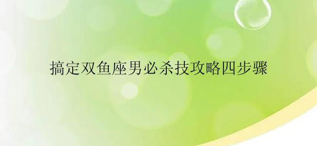 搞定双鱼座男必杀技攻略四步骤