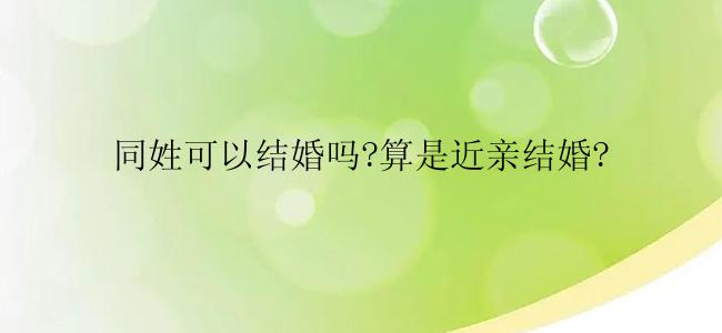 同姓可以结婚吗?算是近亲结婚?