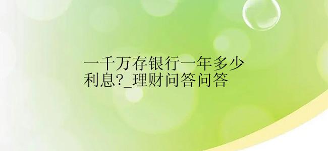 一千万存银行一年多少利息?_理财问答问答