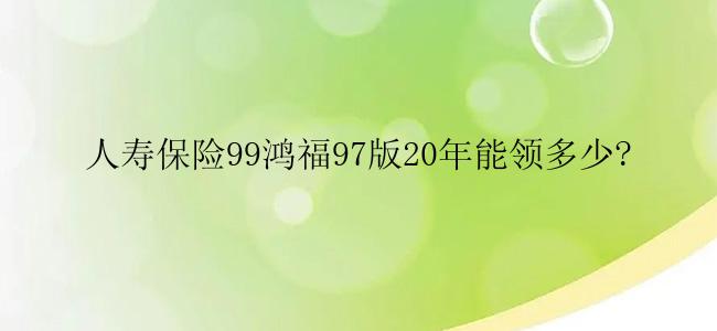 人寿保险99鸿福97版20年能领多少?