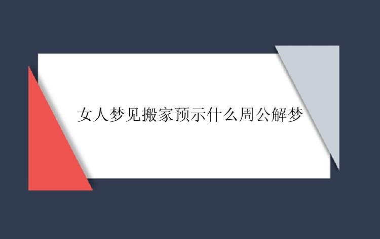 女人梦见搬家预示什么周公解梦