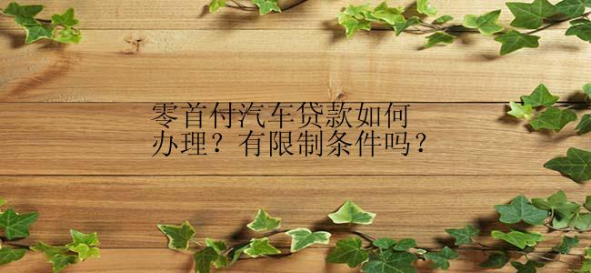 零首付汽车贷款如何办理？有限制条件吗？