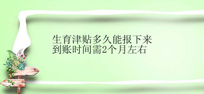 生育津贴多久能报下来到账时间需2个月左右