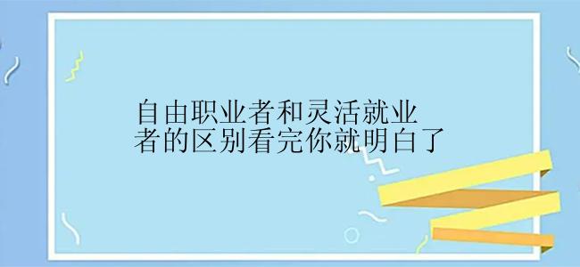 自由职业者和灵活就业者的区别看完你就明白了