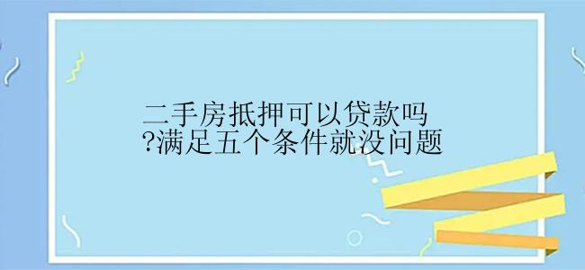 二手房抵押可以贷款吗?满足五个条件就没问题