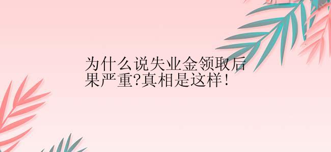 为什么说失业金领取后果严重?真相是这样!