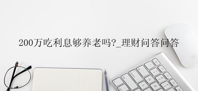 200万吃利息够养老吗?_理财问答问答