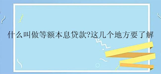 什么叫做等额本息贷款?这几个地方要了解