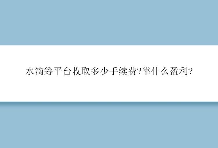 水滴筹平台收取多少手续费?靠什么盈利?