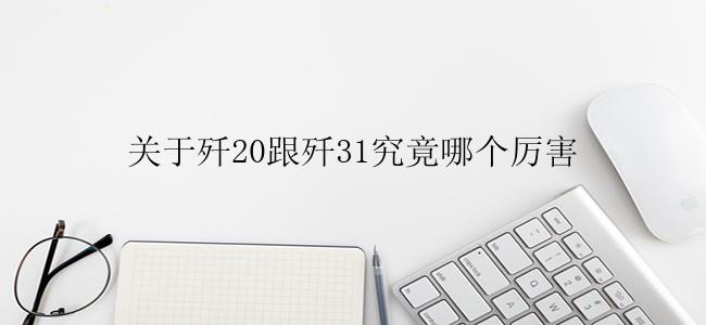 关于歼20跟歼31究竟哪个厉害