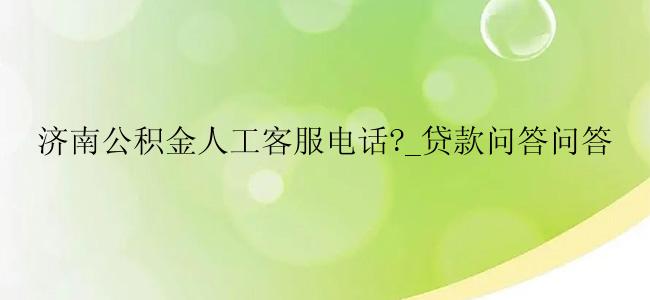 济南公积金人工客服电话?_贷款问答问答