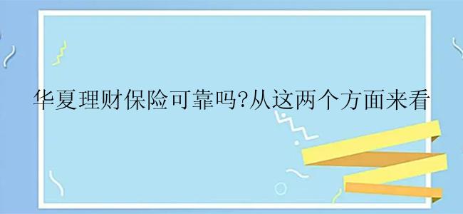 华夏理财保险可靠吗?从这两个方面来看