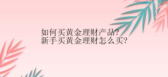 如何买黄金理财产品?新手买黄金理财怎么买?