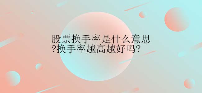 股票换手率是什么意思?换手率越高越好吗?