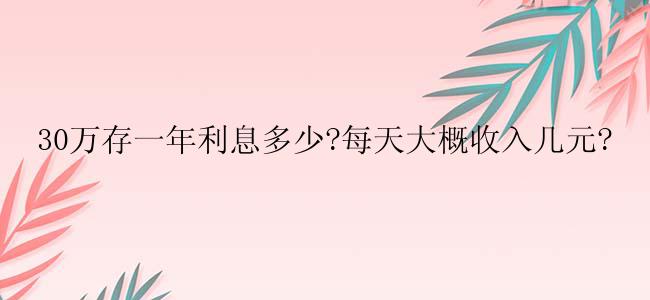 30万存一年利息多少?每天大概收入几元?