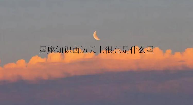 星座知识西边天上很亮是什么星