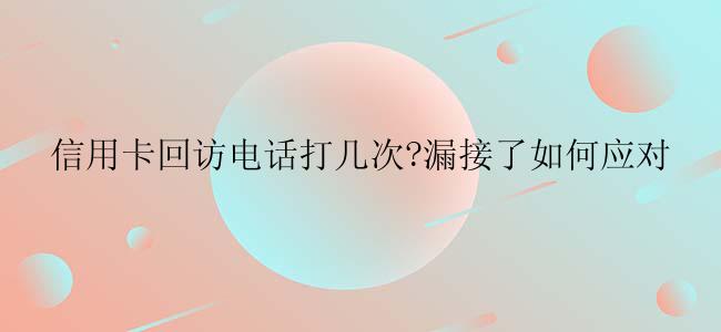 信用卡回访电话打几次?漏接了如何应对