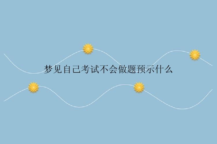 梦见自己考试不会做题预示什么