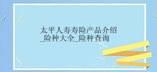 太平人寿寿险产品介绍_险种大全_险种查询