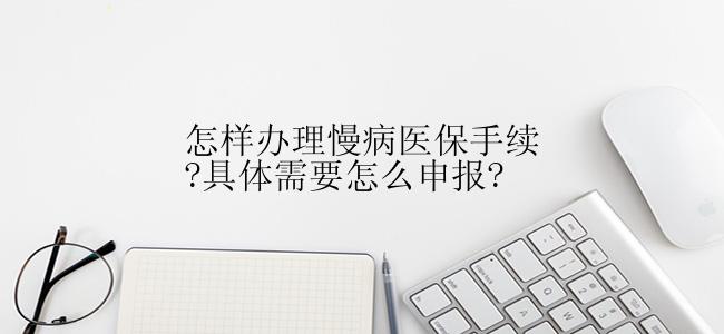 怎样办理慢病医保手续?具体需要怎么申报?