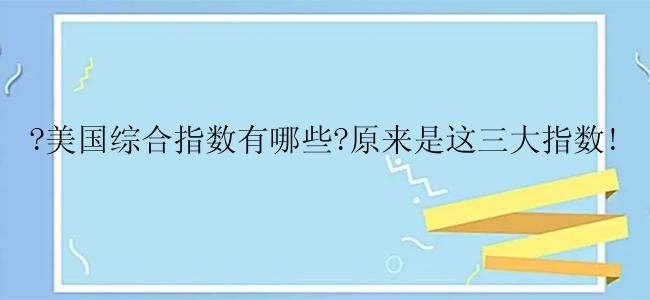 ?美国综合指数有哪些?原来是这三大指数!