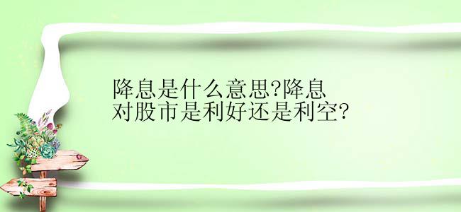 降息是什么意思?降息对股市是利好还是利空?