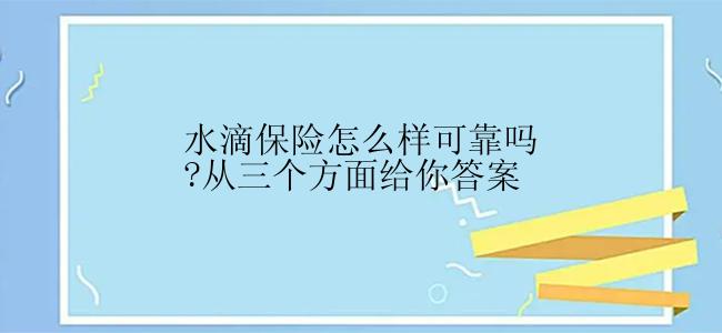 水滴保险怎么样可靠吗?从三个方面给你答案