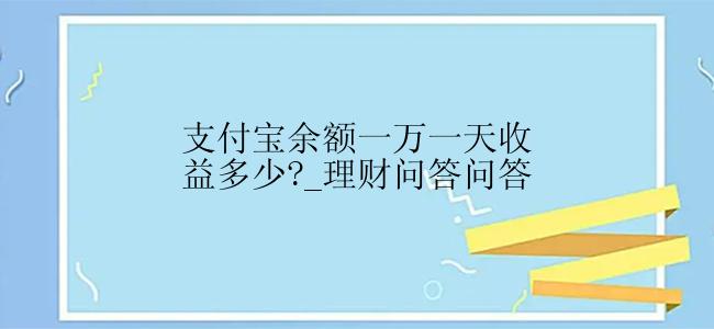 支付宝余额一万一天收益多少?_理财问答问答