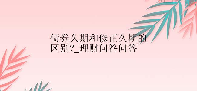 债券久期和修正久期的区别?_理财问答问答