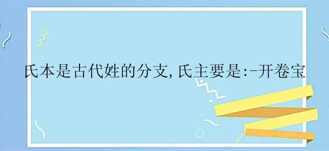 氏本是古代姓的分支,氏主要是:-开卷宝