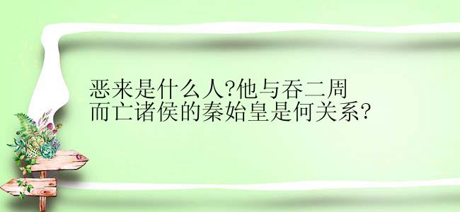 恶来是什么人?他与吞二周而亡诸侯的秦始皇是何关系?