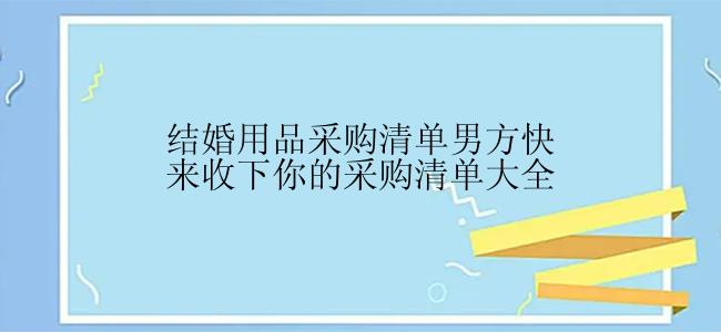 结婚用品采购清单男方快来收下你的采购清单大全