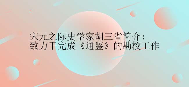 宋元之际史学家胡三省简介:致力于完成《通鉴》的勘校工作