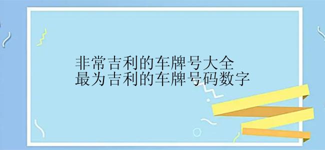 非常吉利的车牌号大全最为吉利的车牌号码数字