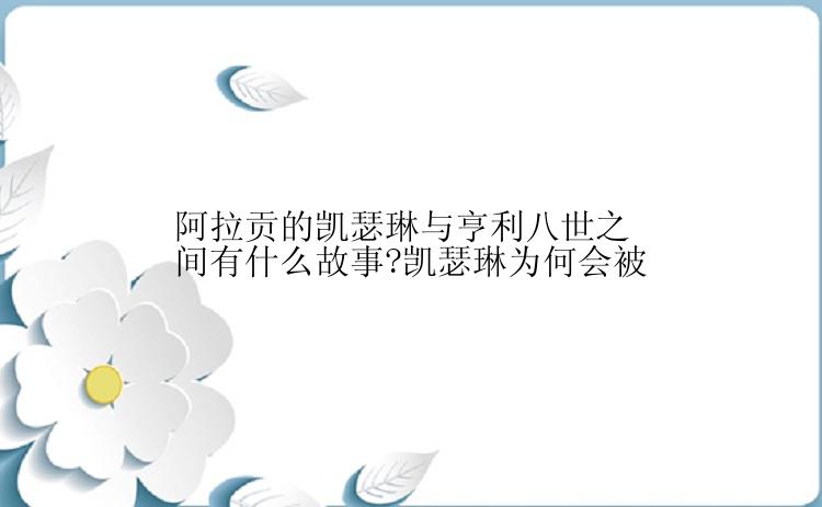 阿拉贡的凯瑟琳与亨利八世之间有什么故事?凯瑟琳为何会被