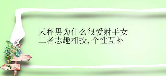 天秤男为什么很爱射手女二者志趣相投,个性互补