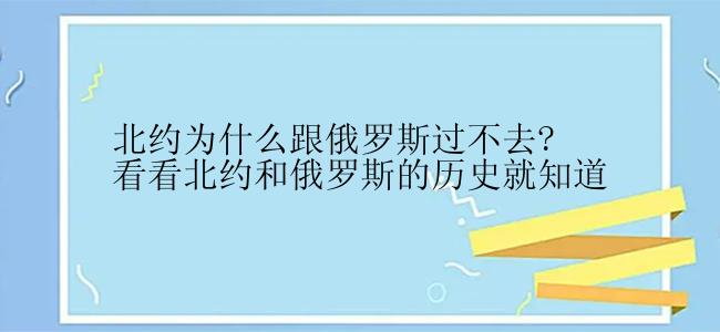 北约为什么跟俄罗斯过不去?看看北约和俄罗斯的历史就知道