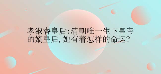 孝淑睿皇后:清朝唯一生下皇帝的嫡皇后,她有着怎样的命运?