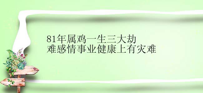 81年属鸡一生三大劫难感情事业健康上有灾难