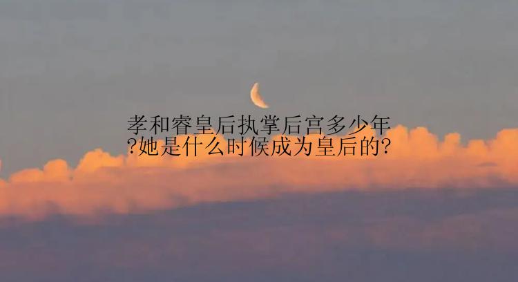 孝和睿皇后执掌后宫多少年?她是什么时候成为皇后的?